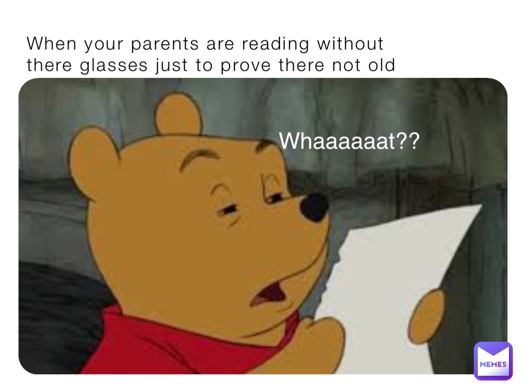 When your parents are reading without there glasses just to prove there not old Whaaaaaat??