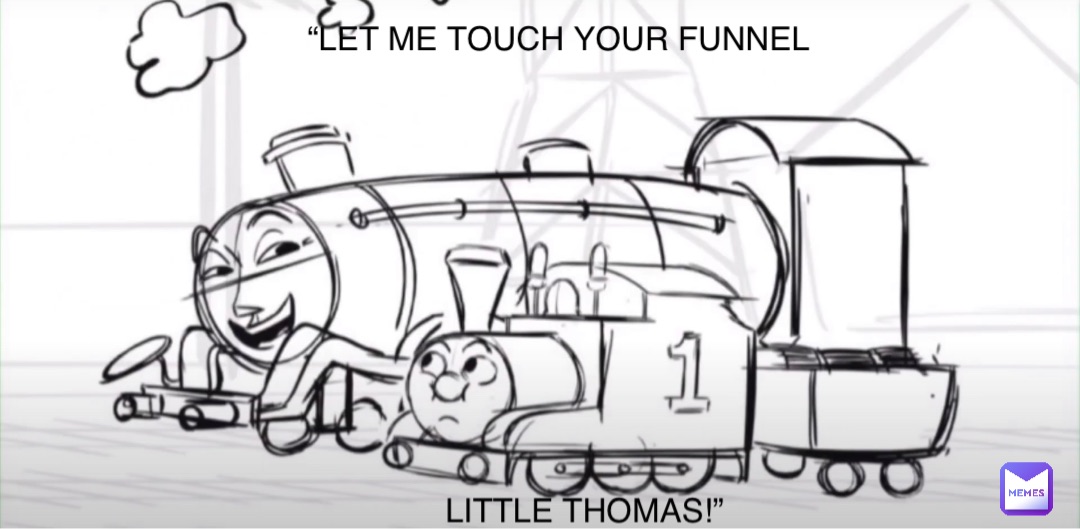 “LET ME TOUCH YOUR FUNNEL LITTLE THOMAS!”