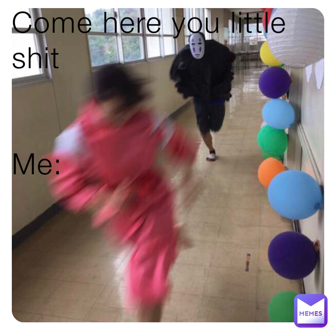 Come here you little shit


Me: