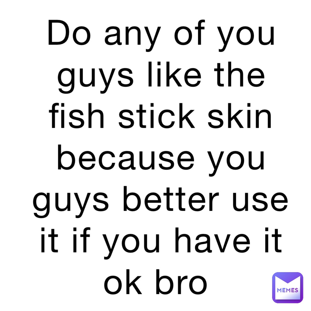 Do any of you guys like the fish stick skin because you guys better use it if you have it ok bro