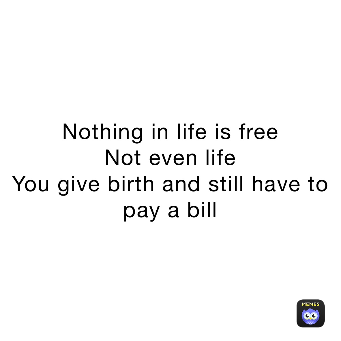 Nothing in life is free
Not even life
You give birth and still have to pay a bill