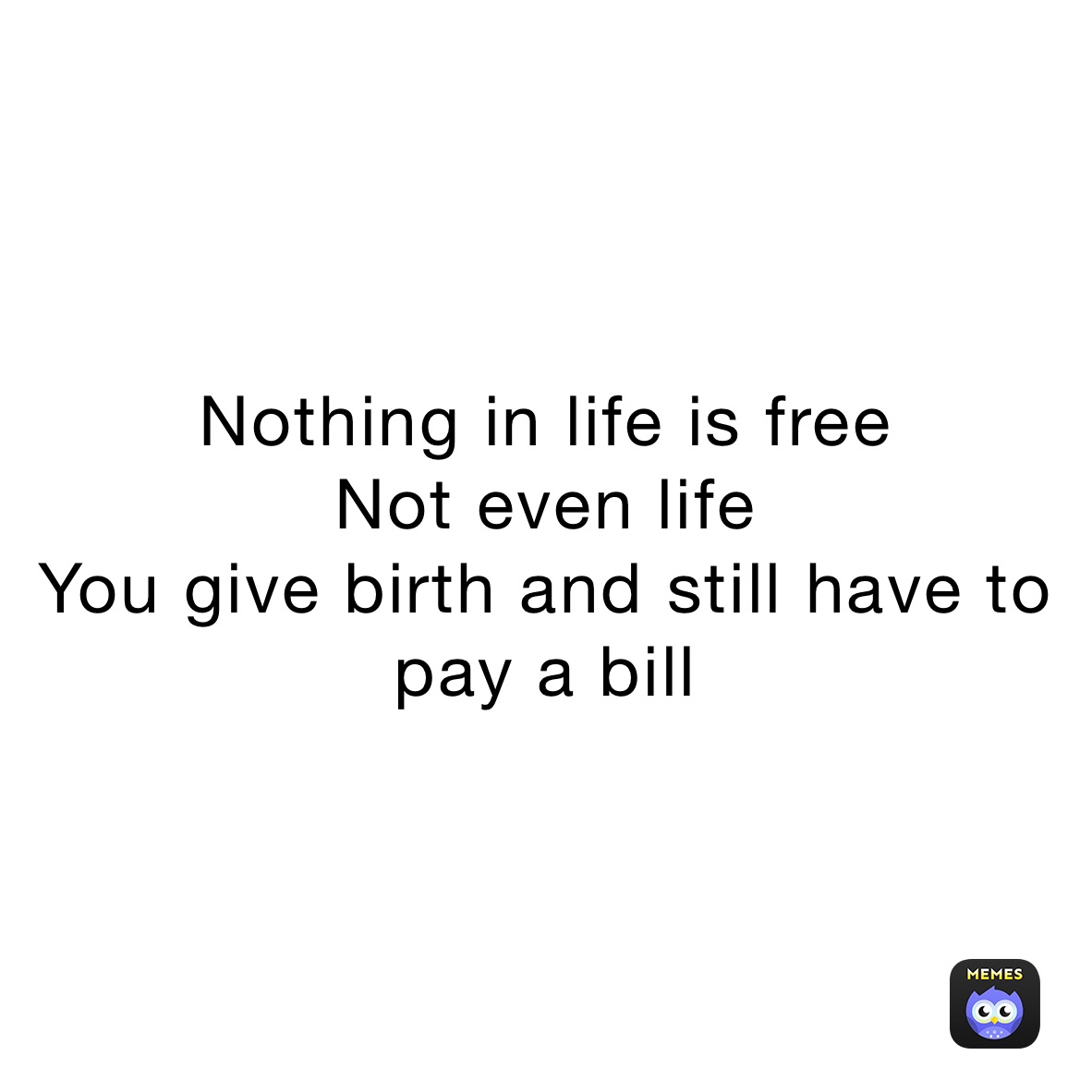 nothing-in-life-is-free-not-even-life-you-give-birth-and-still-have-to