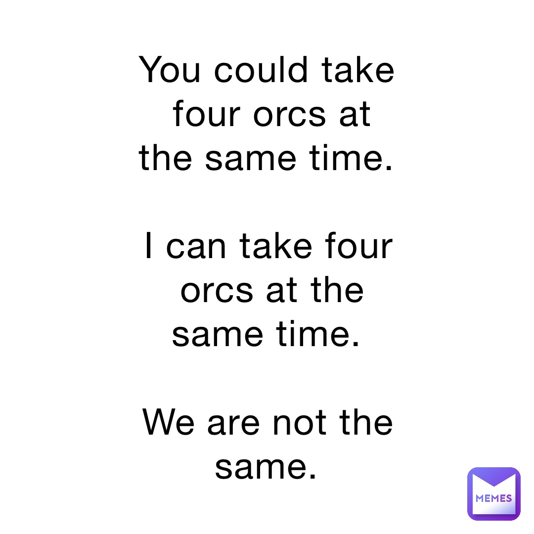 You could take four orcs at the same time.

I can take four orcs at the same time.

We are not the same.
