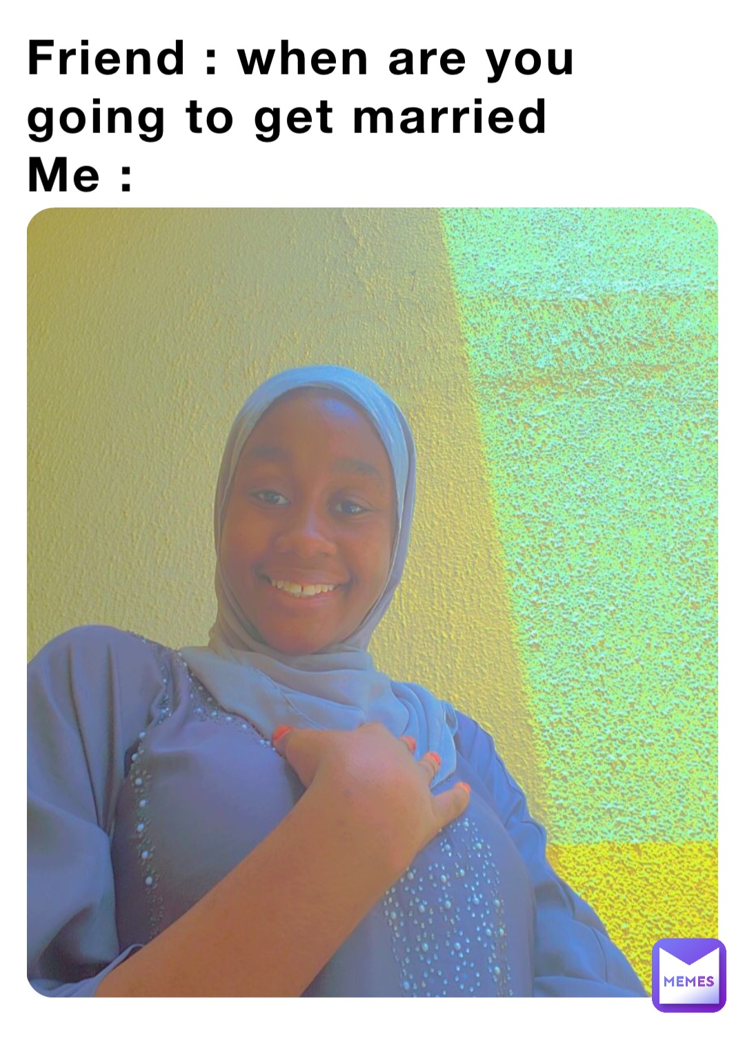 Friend : when are you going to get married 
Me :