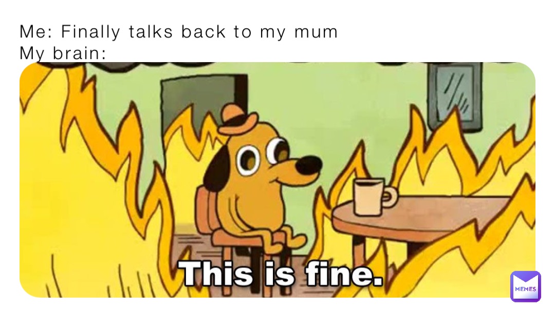 Me: Finally talks back to my mum
My brain:
