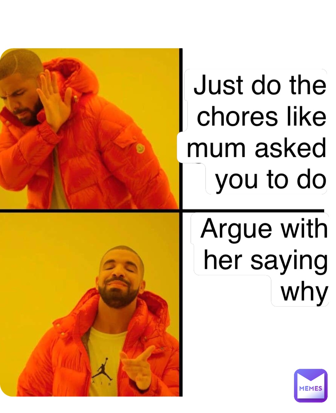 Just do the chores like mum asked you to do Double tap to edit Argue with her saying why
