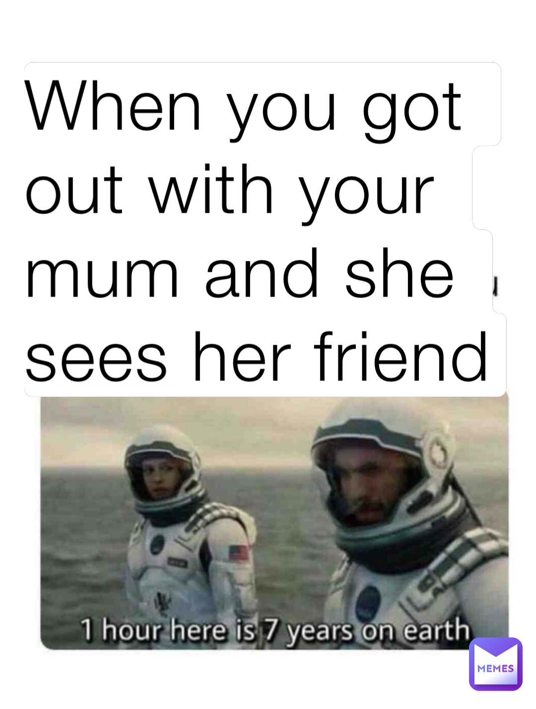 When you got out with your mum and she sees her friend