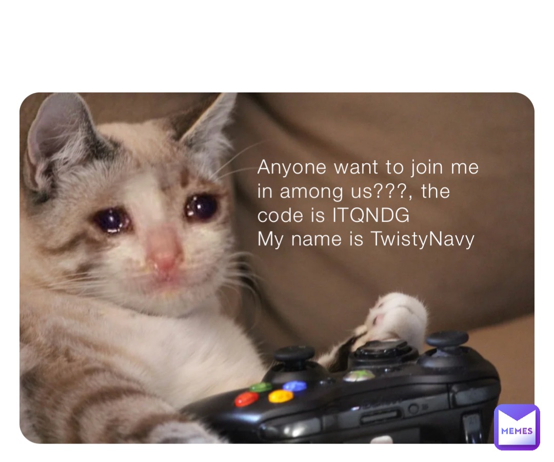 Anyone want to join me in among us???, the code is ITQNDG
My name is TwistyNavy