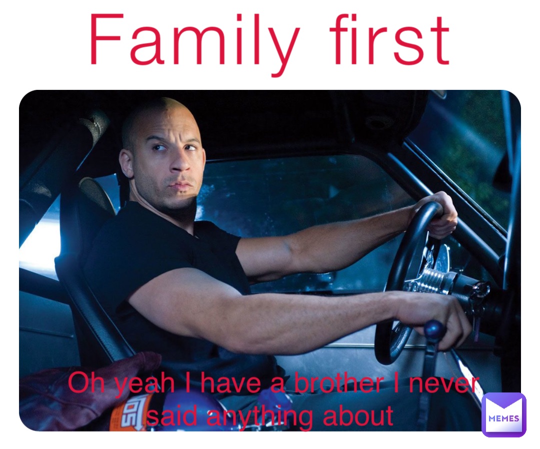 Family first Oh yeah I have a brother I never said anything about