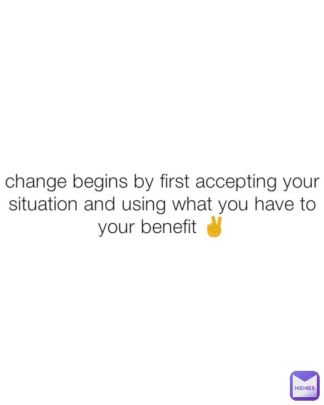 change begins by first accepting your situation and using what you have to your benefit ✌️