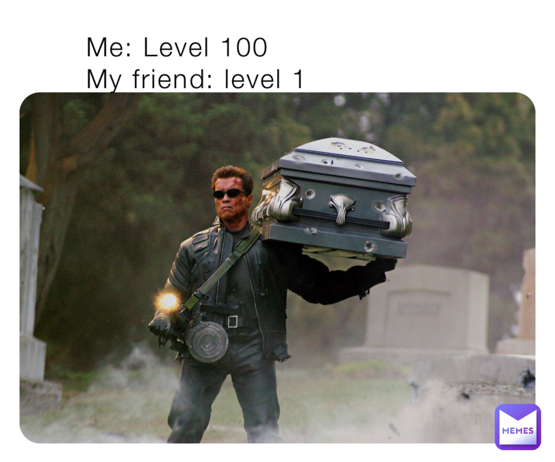Me: Level 100
My friend: level 1