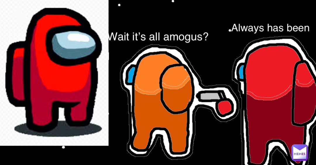 Wait it’s all amogus? always has been