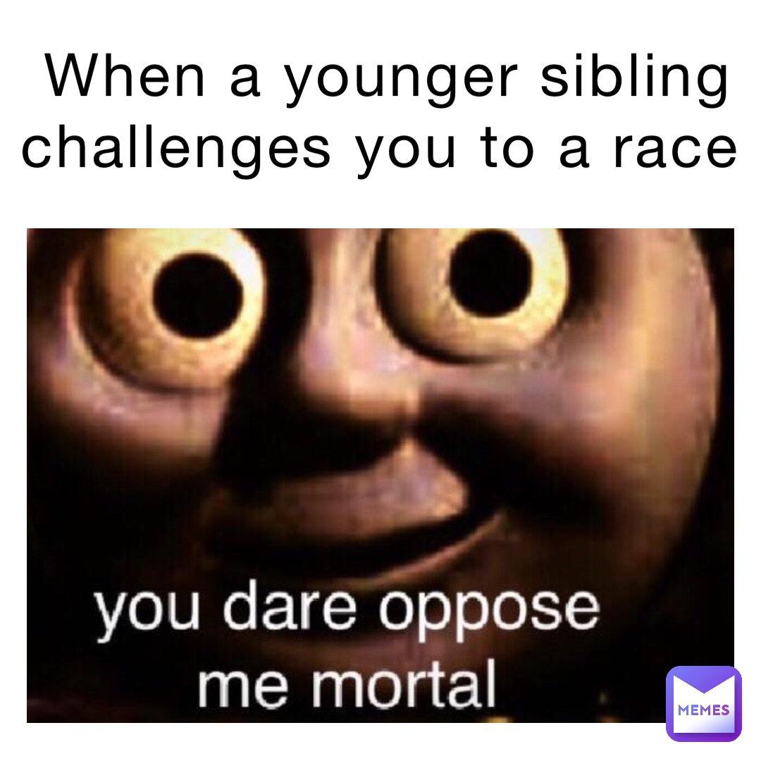 When a younger sibling challenges you to a race