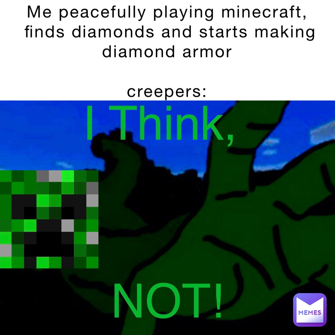 Me peacefully playing Minecraft,
Finds diamonds and starts making diamond armor

Creepers: