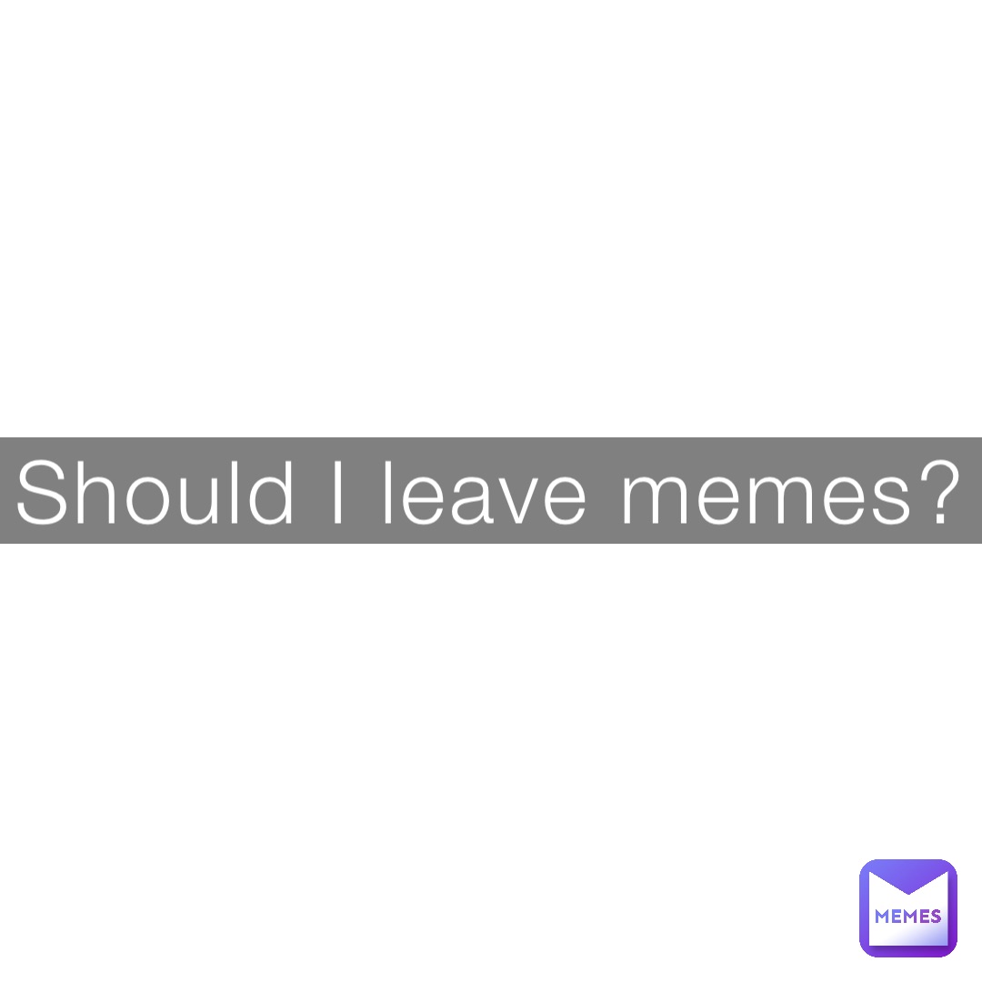 Should I leave memes?