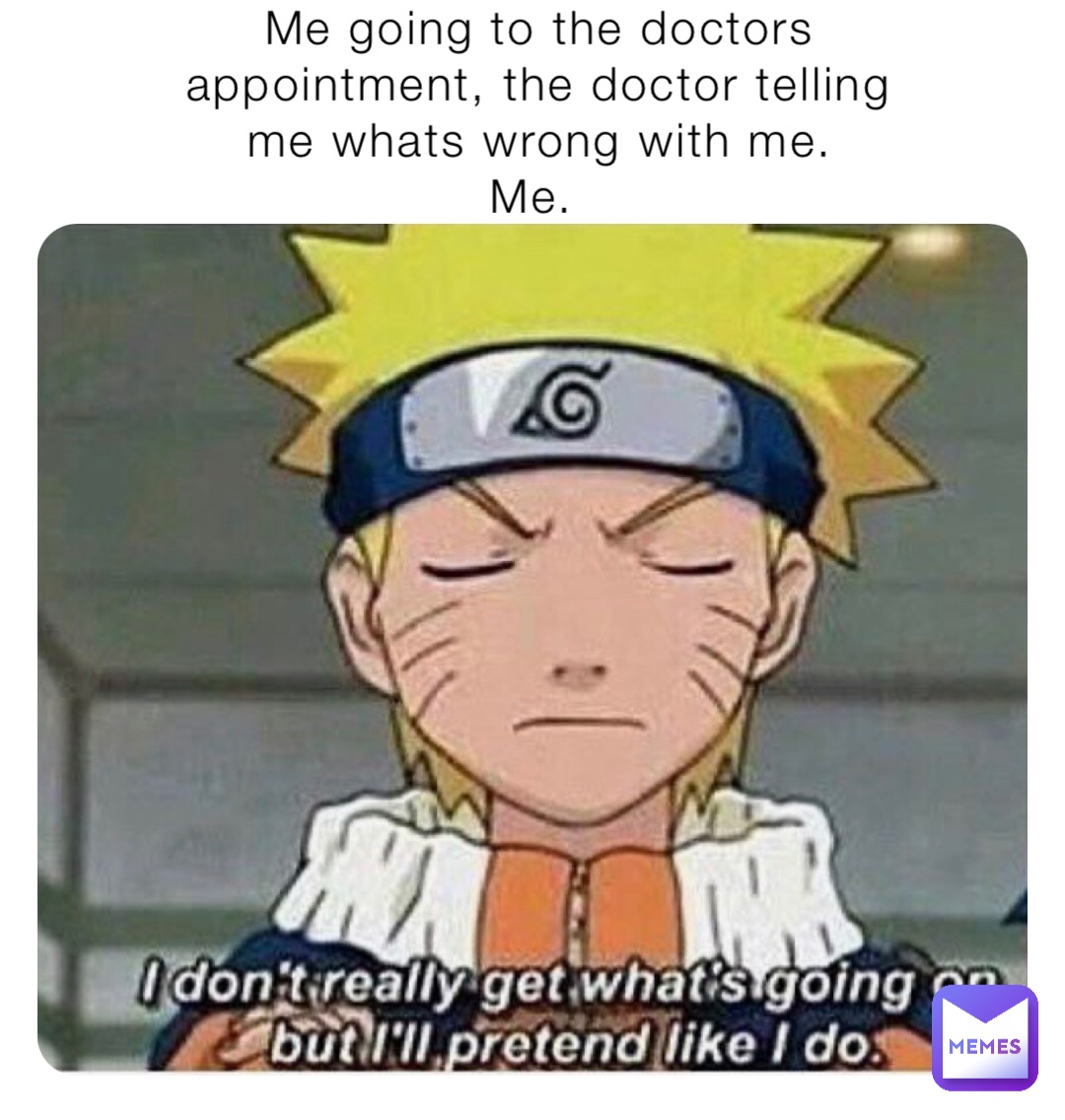Me going to the doctors appointment, the doctor telling me whats wrong with me. 
Me.