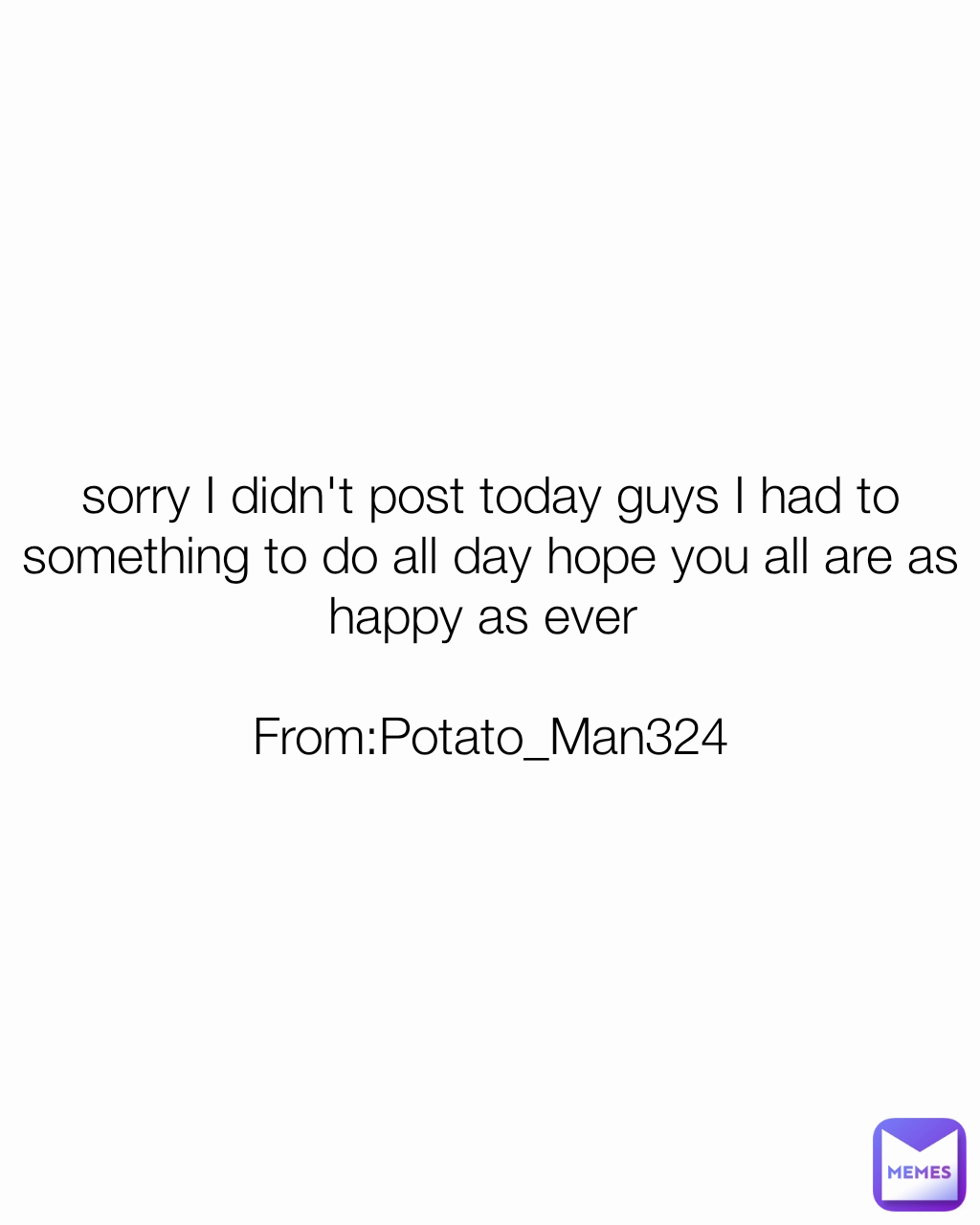 sorry I didn't post today guys I had to something to do all day hope you all are as happy as ever 

From:Potato_Man324