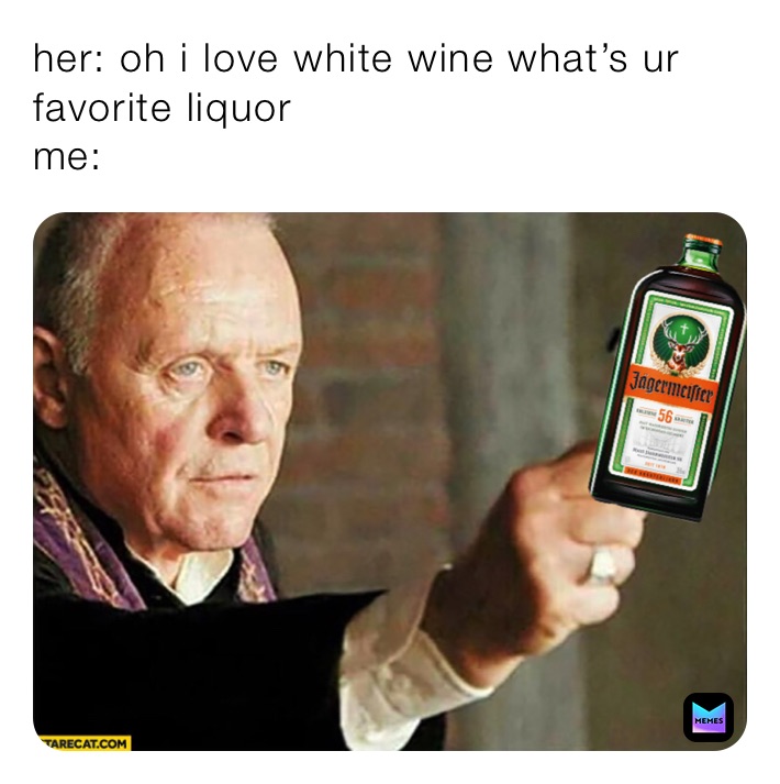 her: oh i love white wine what’s ur favorite liquor 
me: