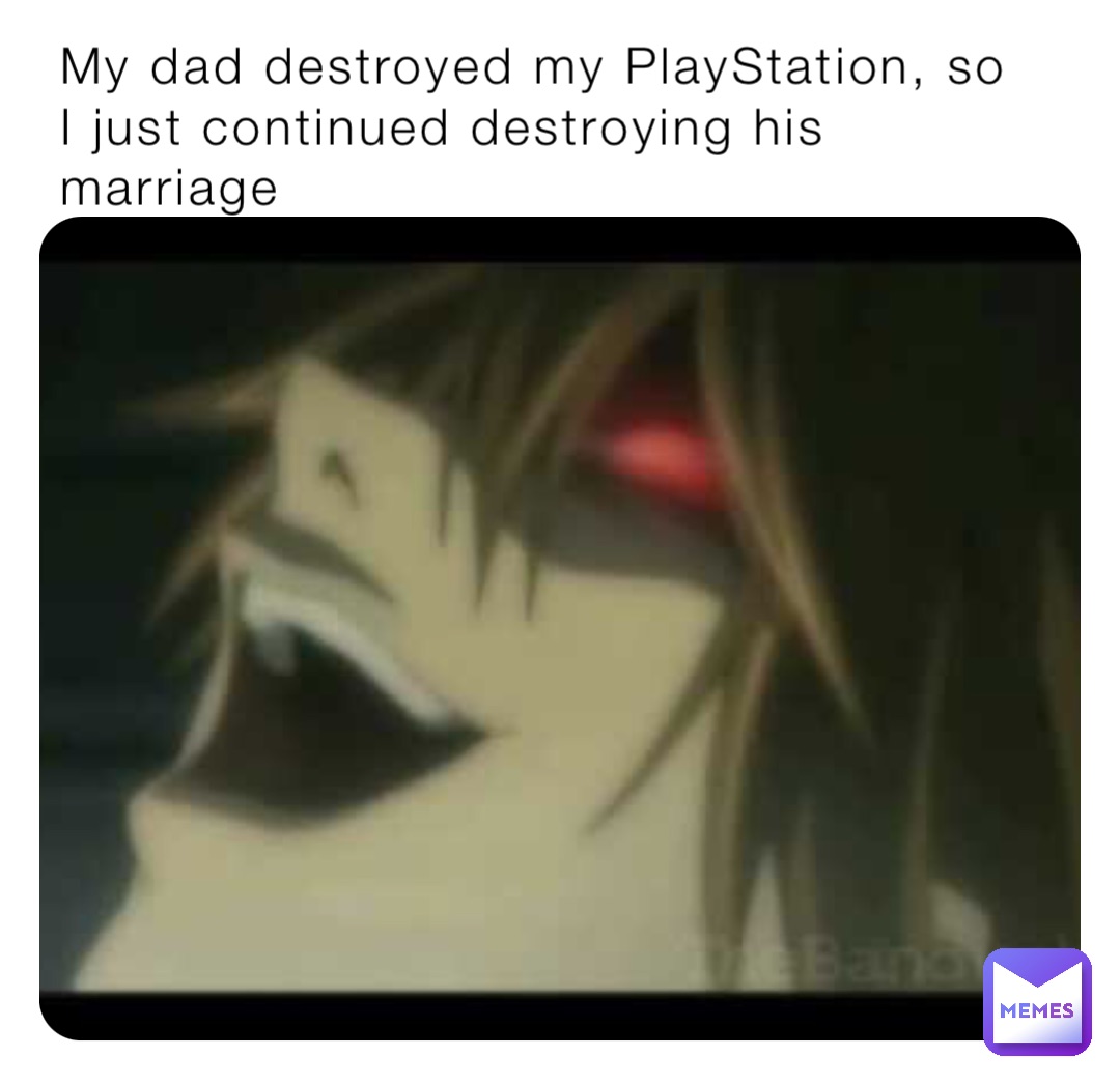 My dad destroyed my PlayStation, so I just continued destroying his marriage