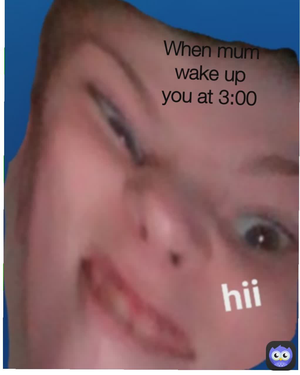 When mum wake up you at 3:00
