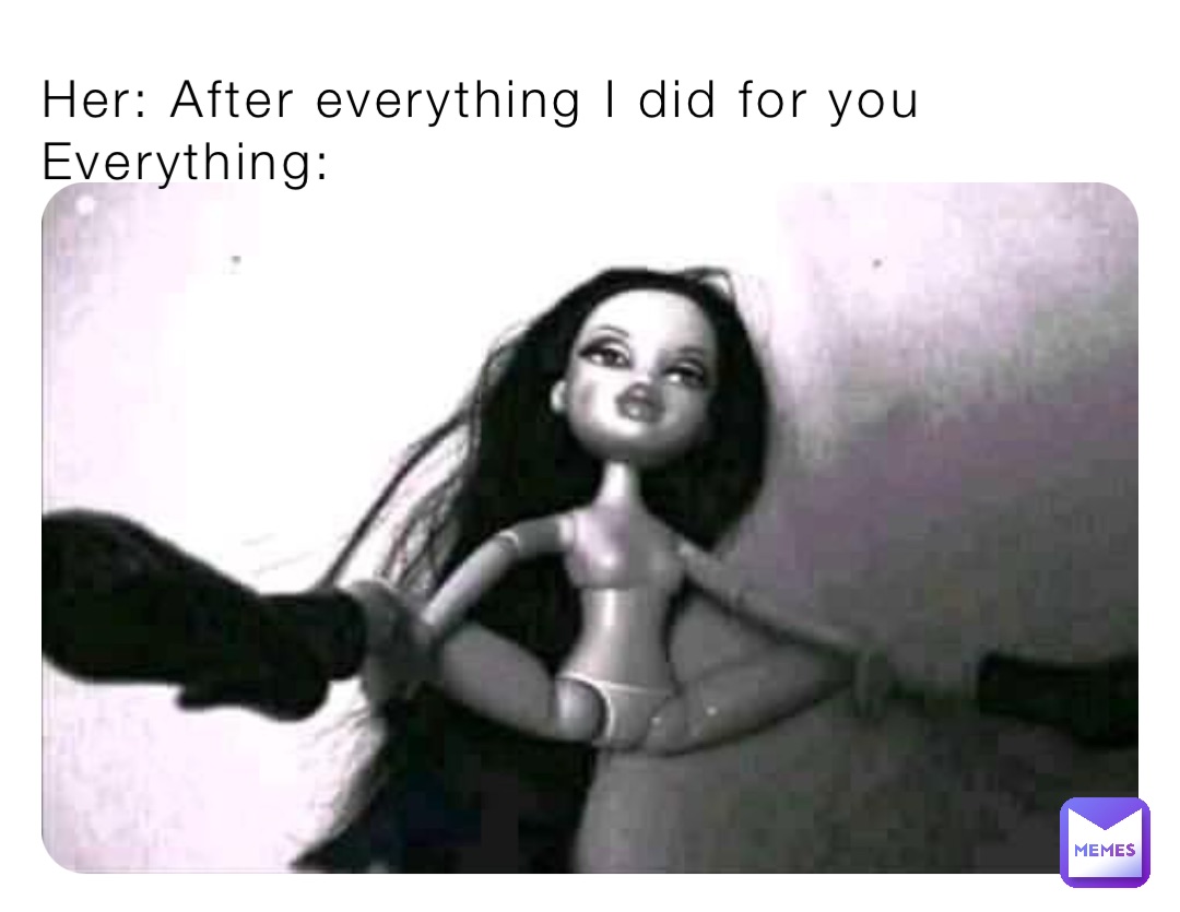Her: After everything I did for you 
Everything: