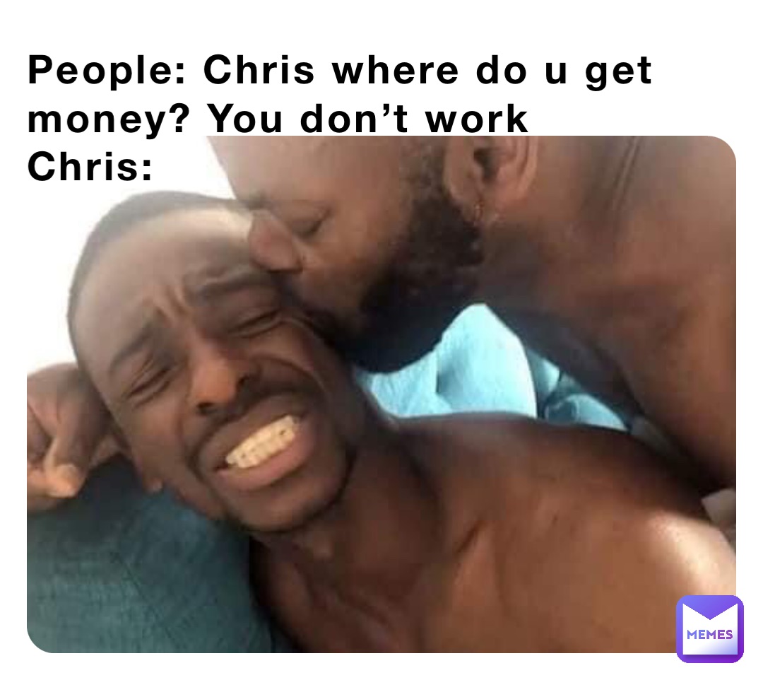 People: Chris where do u get money? You don’t work
Chris: