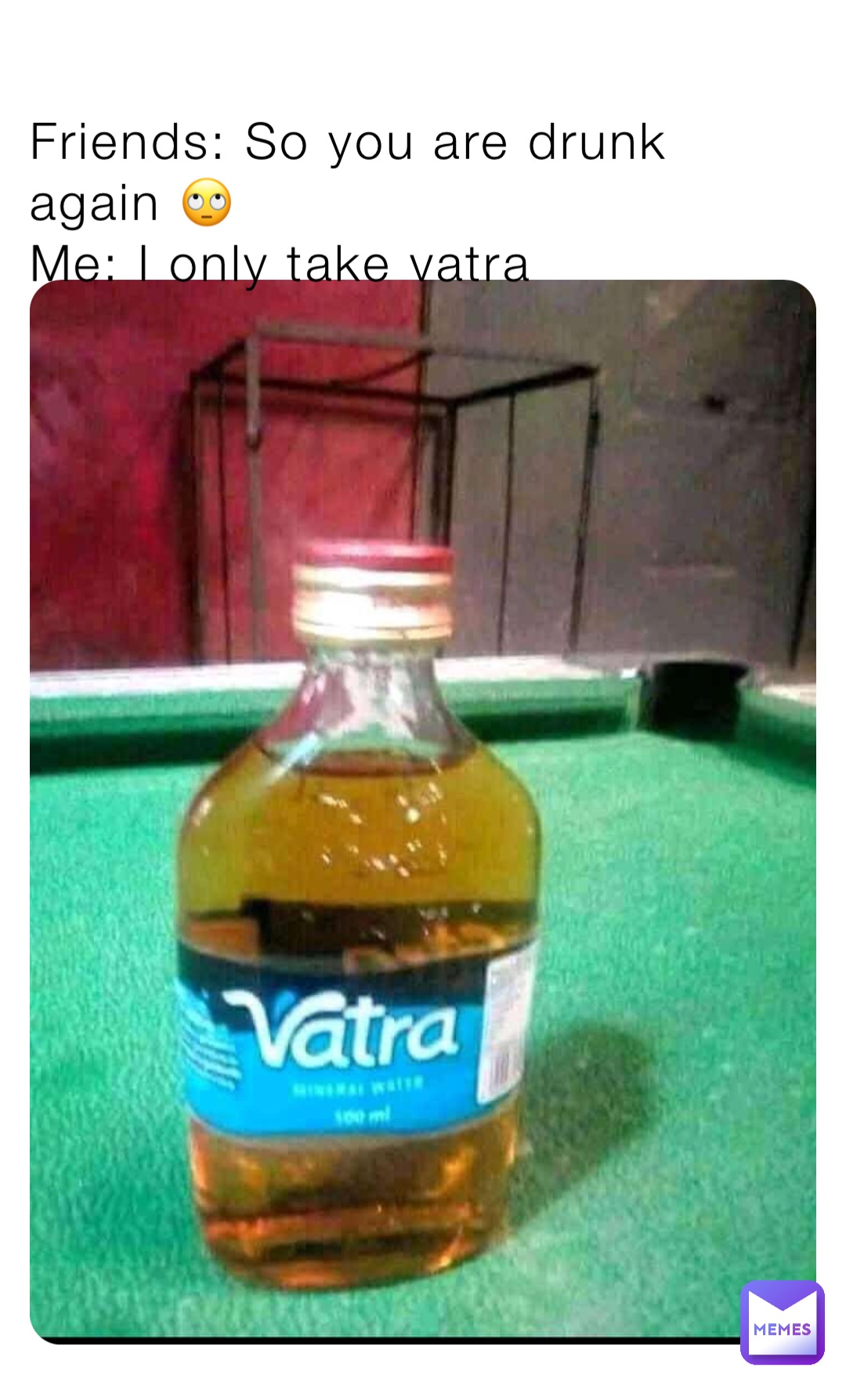 Friends: So you are drunk again 🙄
Me: I only take vatra