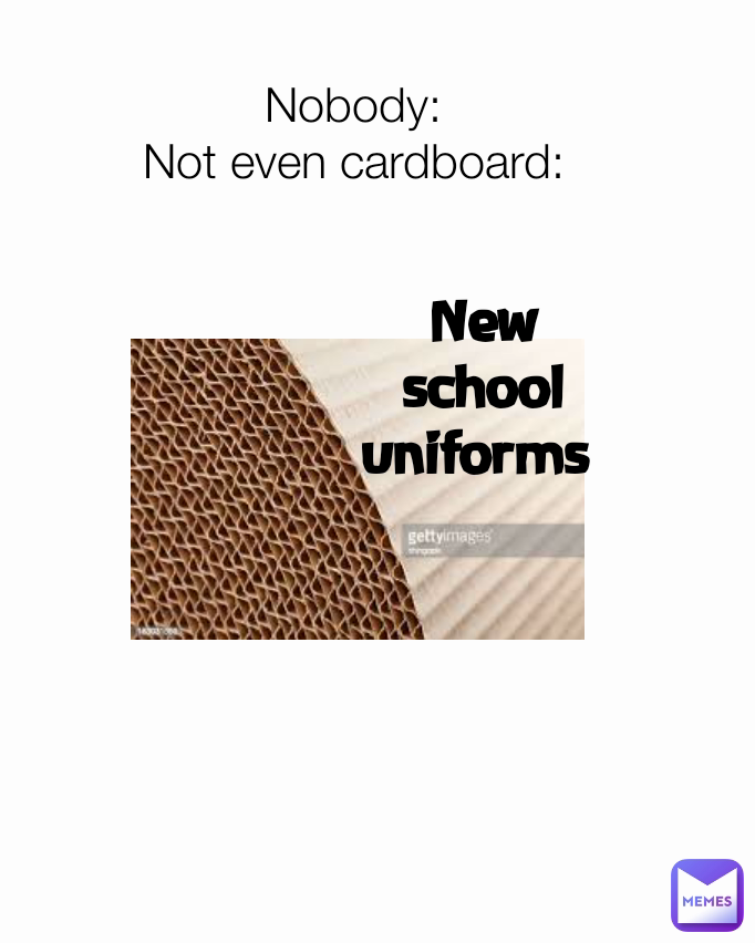 New school uniforms  Nobody:
Not even cardboard: