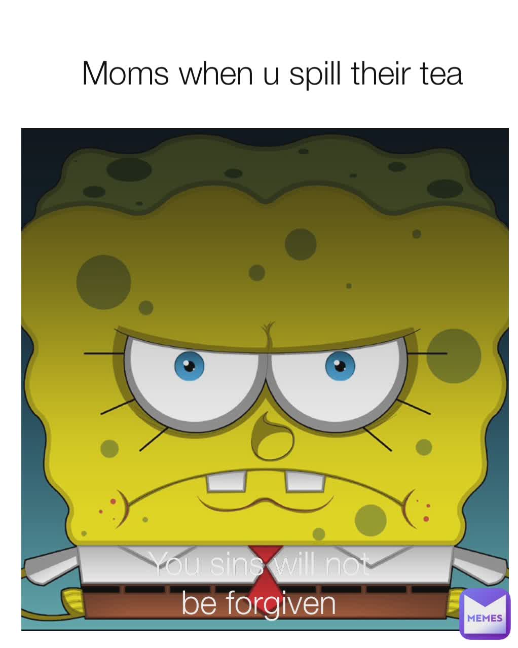 Moms when u spill their tea You sins will not
be forgiven