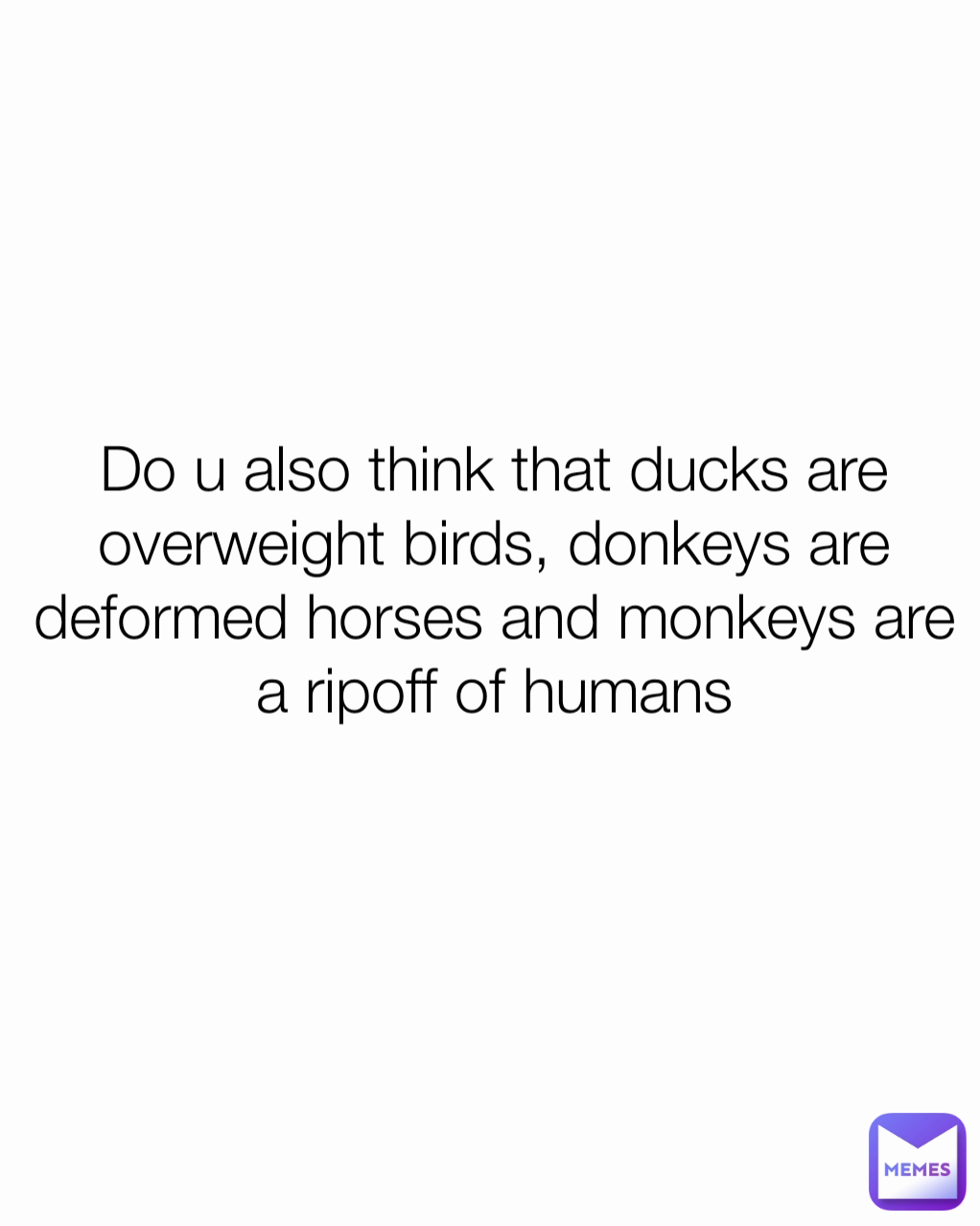 Do u also think that ducks are overweight birds, donkeys are deformed horses and monkeys are a ripoff of humans
