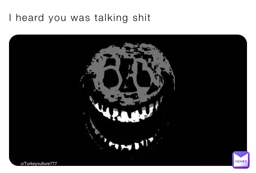 I heard you was talking shit u/Turkeyvulture777