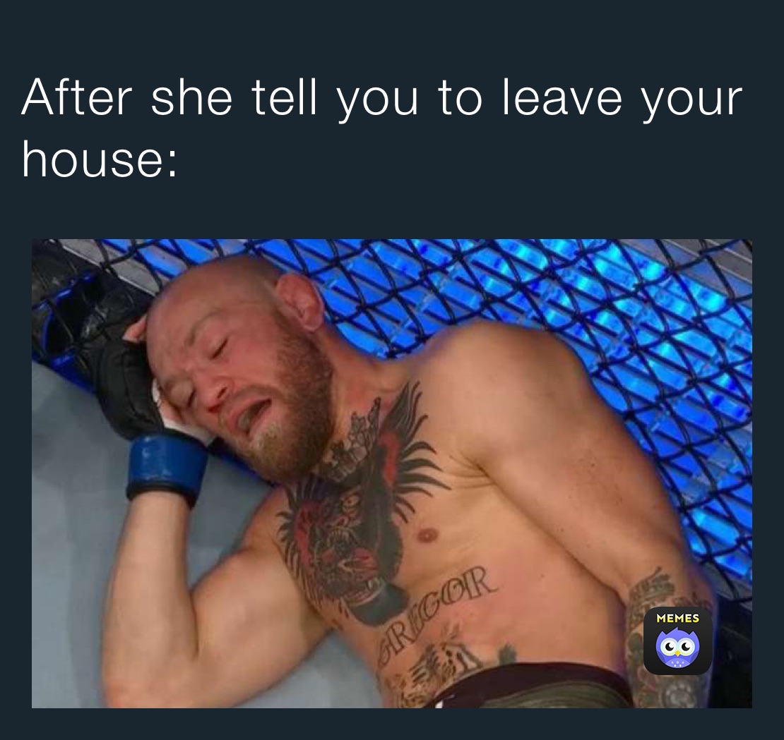 After she tell you to leave your house: