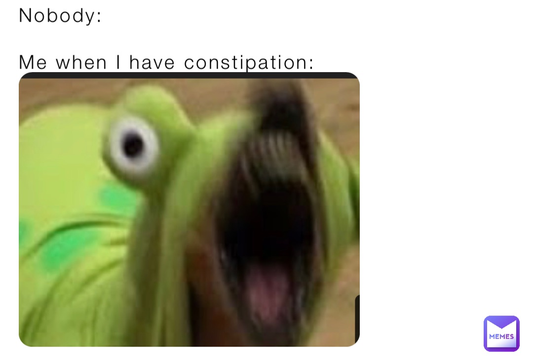 Nobody: 

Me when I have constipation:
