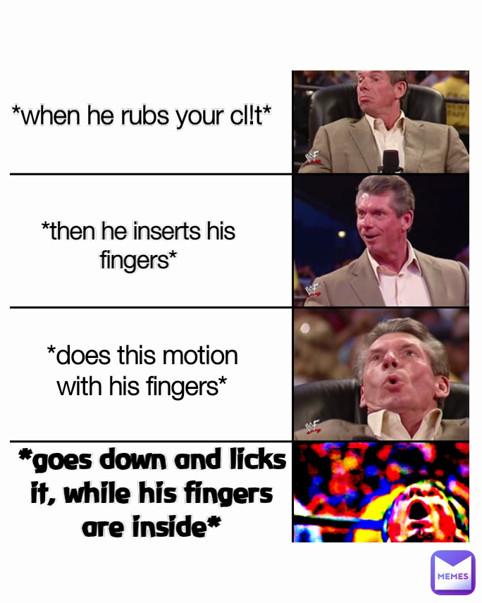 *when he rubs your cl!t* *does this motion with his fingers* *goes down and licks it, while his fingers are inside* *then he inserts his fingers*