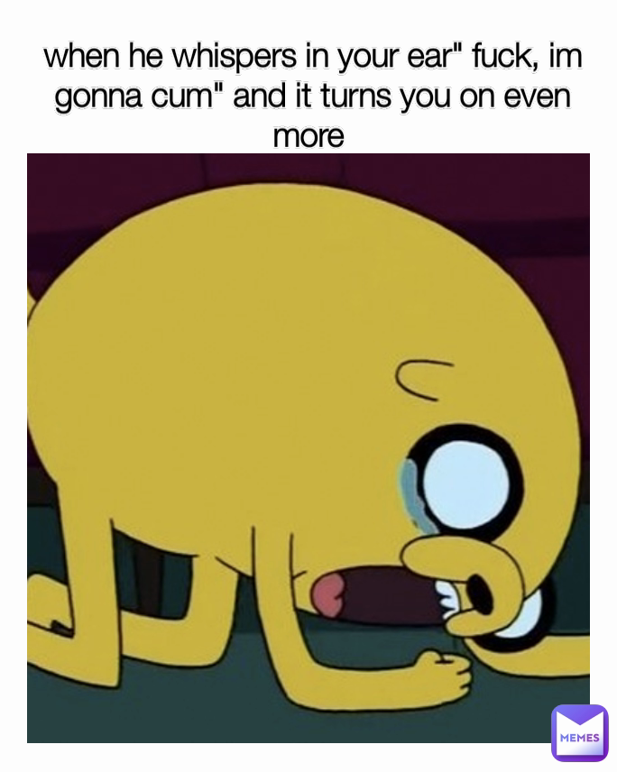 when he whispers in your ear" fuck, im gonna cum" and it turns you on even more 
