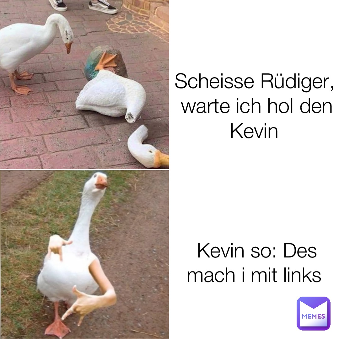 Scheisse Rüdiger, warte ich hol den Kevin Kevin so: Des mach i mit links