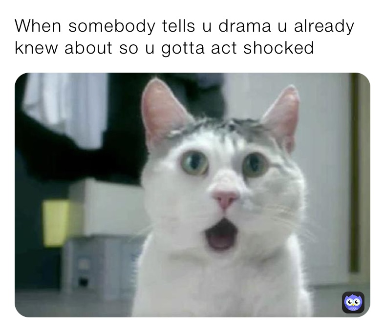 When somebody tells u drama u already knew about so u gotta act shocked