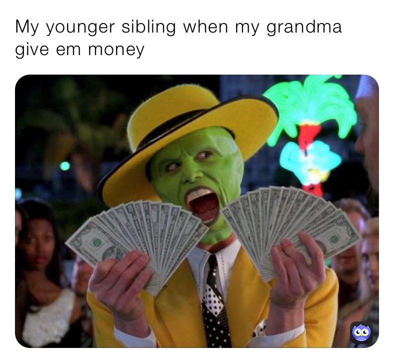 My younger sibling when my grandma give em money
