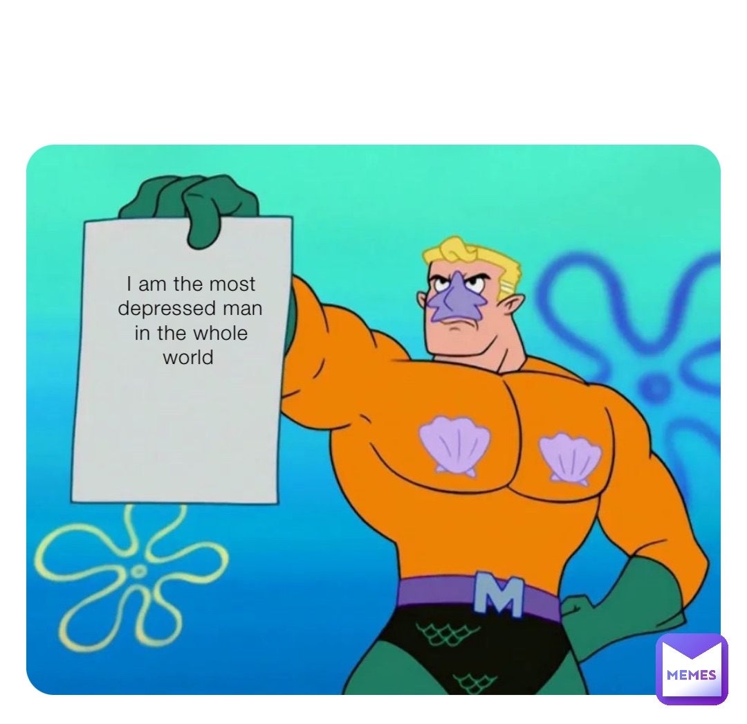 I am the most depressed man in the whole world