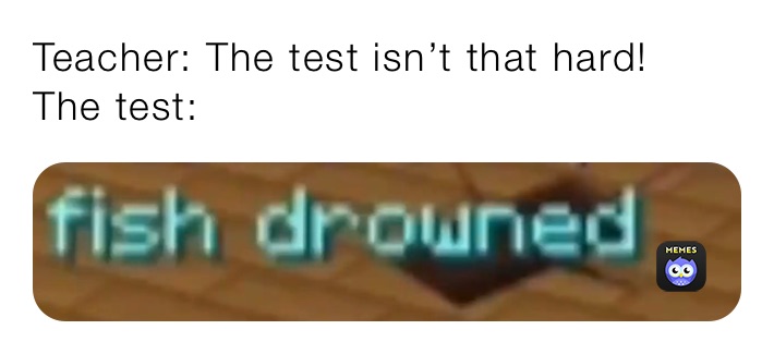 Teacher: The test isn’t that hard!
The test: