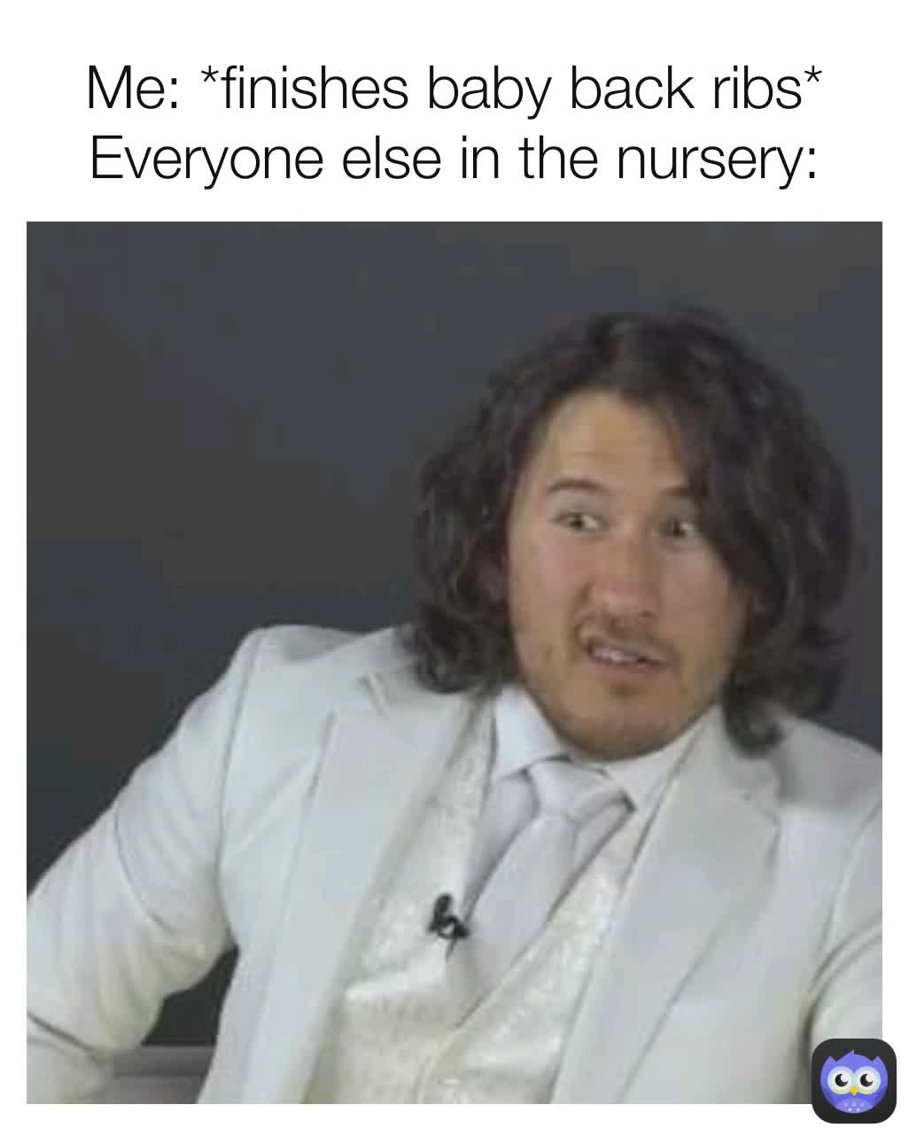 Me: *finishes baby back ribs*
Everyone else in the nursery: