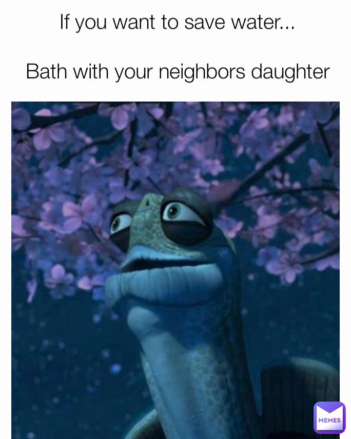 If you want to save water...

Bath with your neighbors daughter