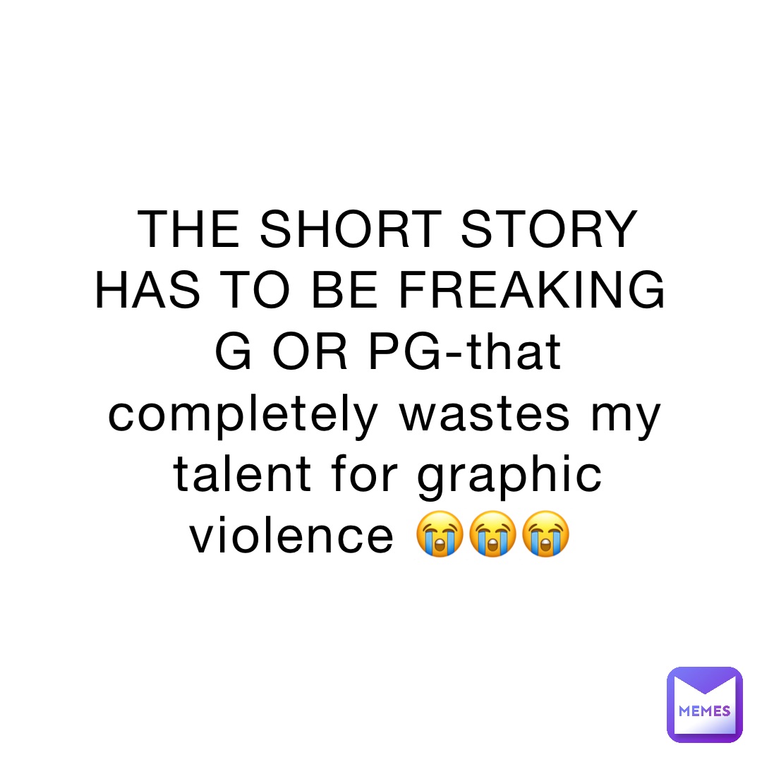 THE SHORT STORY HAS TO BE FREAKING G OR PG-that completely wastes my talent for graphic violence 😭😭😭