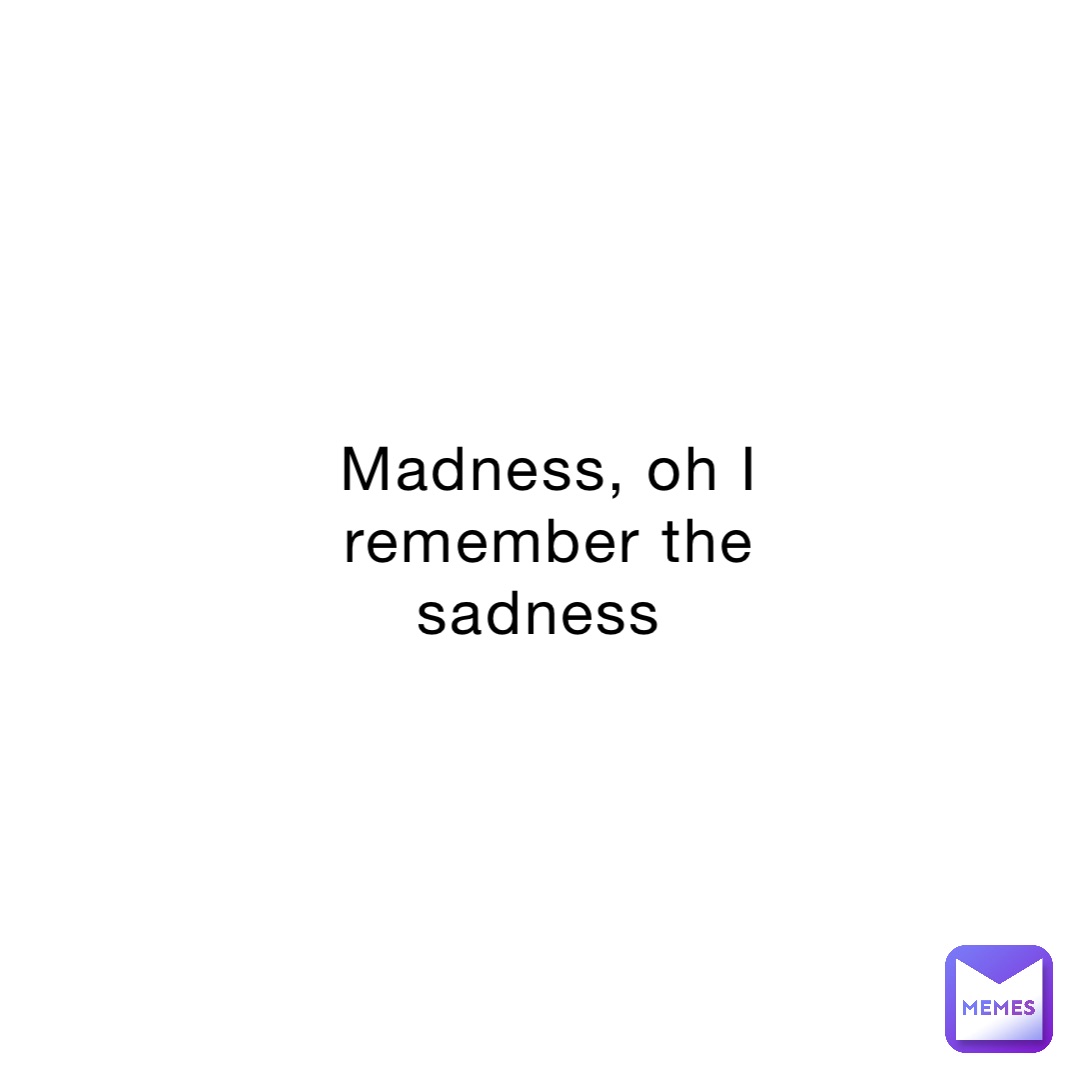 madness-oh-i-remember-the-sadness-nooneinparticular-memes