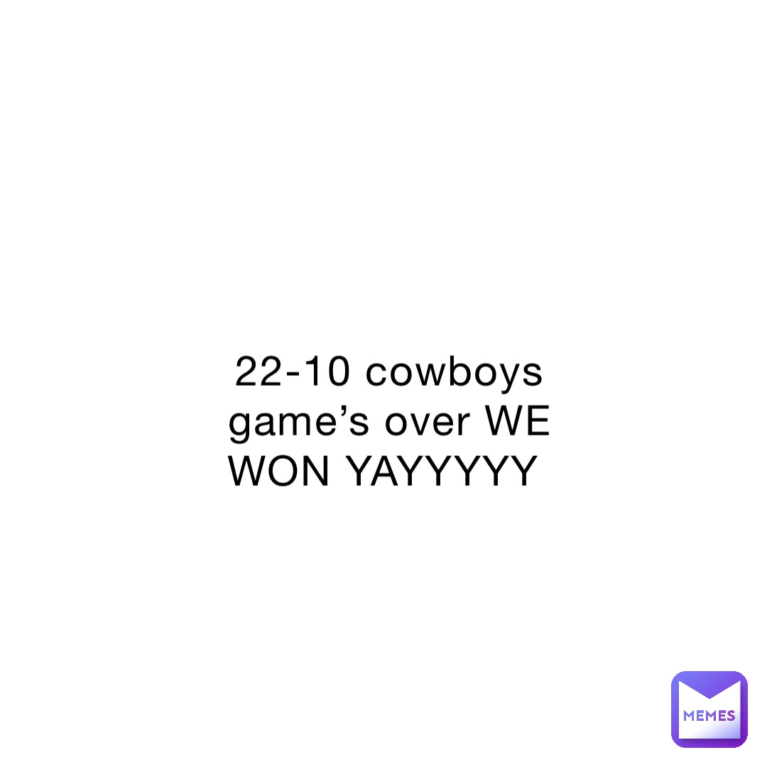 22-10 cowboys game’s over WE WON YAYYYYY | @NoOneInParticular | Memes