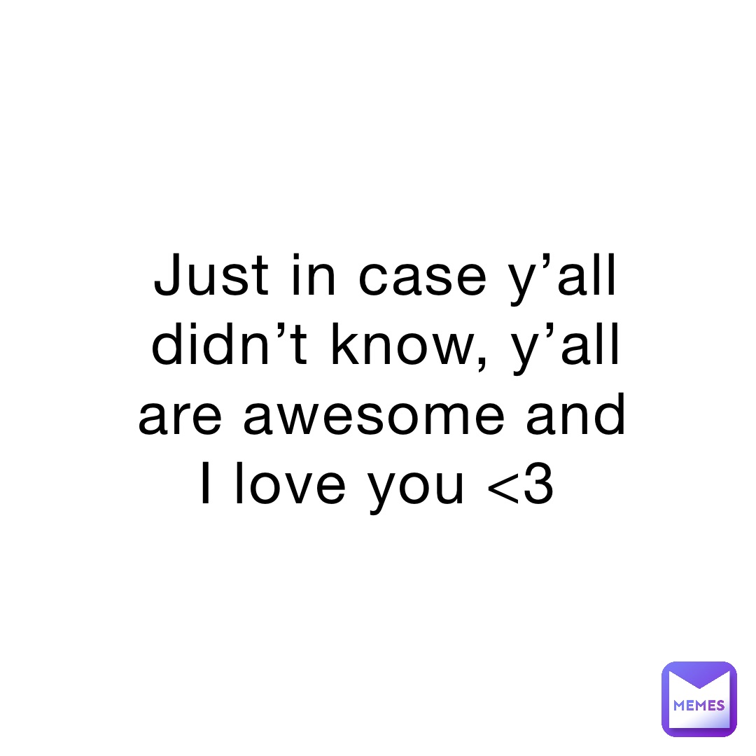 Just In Case Y all Didn t Know Y all Are Awesome And I Love You