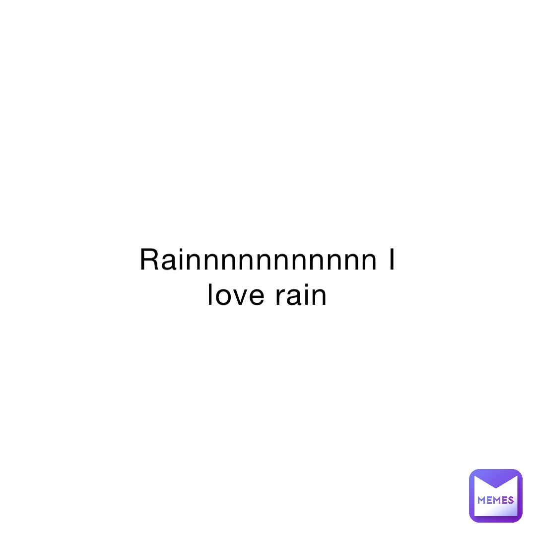 Rainnnnnnnnnnn I Love Rain NoOneInParticular Memes