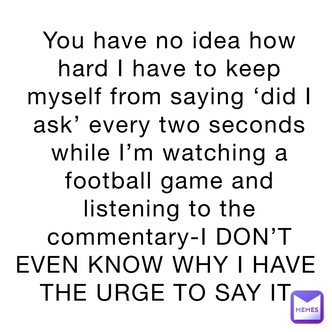 you-have-no-idea-how-hard-i-have-to-keep-myself-from-saying-did-i-ask