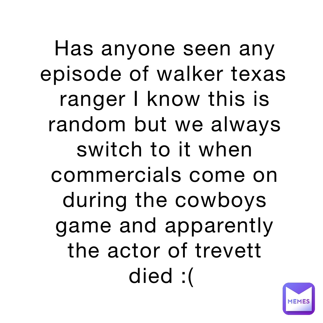 Has anyone seen any episode of walker texas ranger I know this is random but we always switch to it when commercials come on during the cowboys game and apparently the actor of trevett died :(