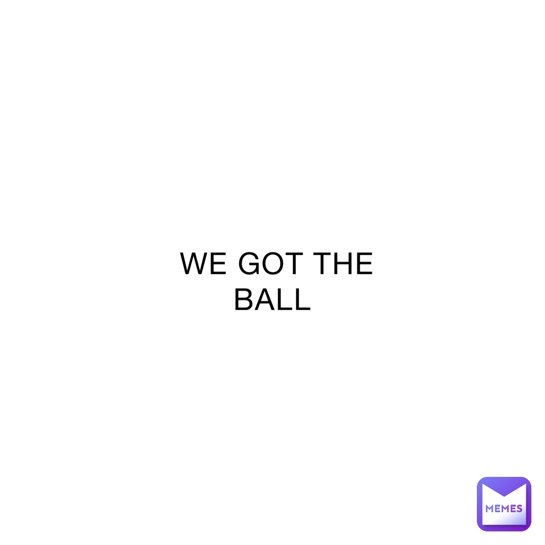 WE GOT THE BALL